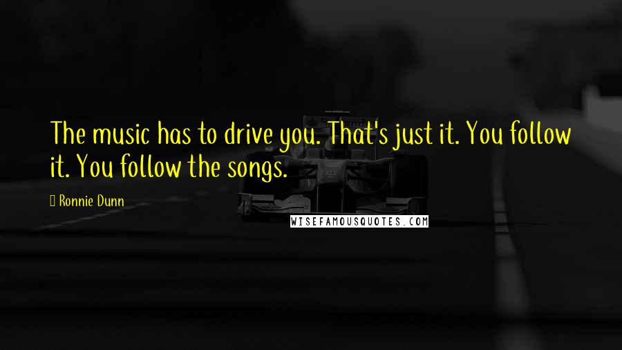 Ronnie Dunn Quotes: The music has to drive you. That's just it. You follow it. You follow the songs.
