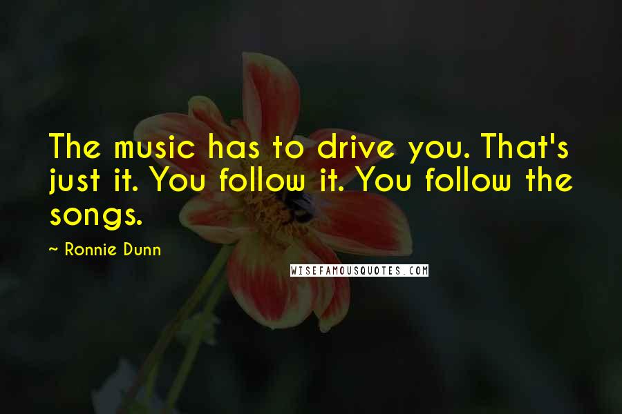 Ronnie Dunn Quotes: The music has to drive you. That's just it. You follow it. You follow the songs.