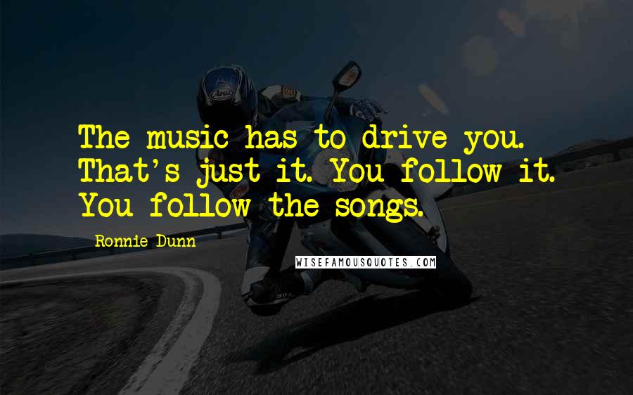 Ronnie Dunn Quotes: The music has to drive you. That's just it. You follow it. You follow the songs.
