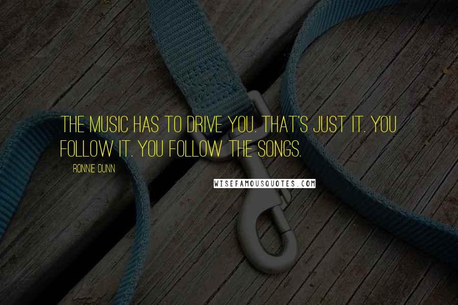 Ronnie Dunn Quotes: The music has to drive you. That's just it. You follow it. You follow the songs.