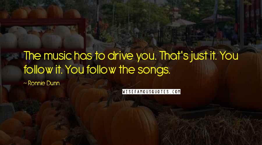 Ronnie Dunn Quotes: The music has to drive you. That's just it. You follow it. You follow the songs.