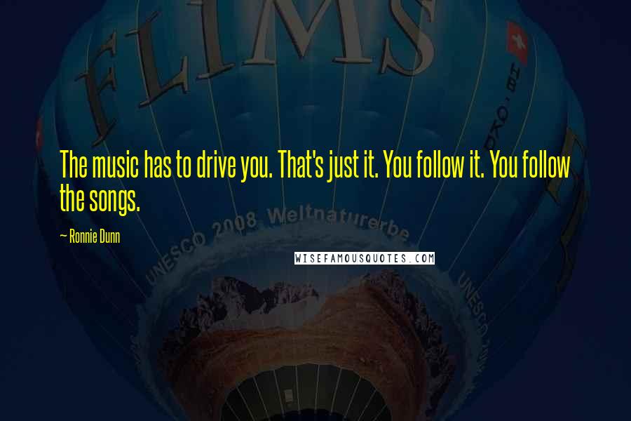 Ronnie Dunn Quotes: The music has to drive you. That's just it. You follow it. You follow the songs.