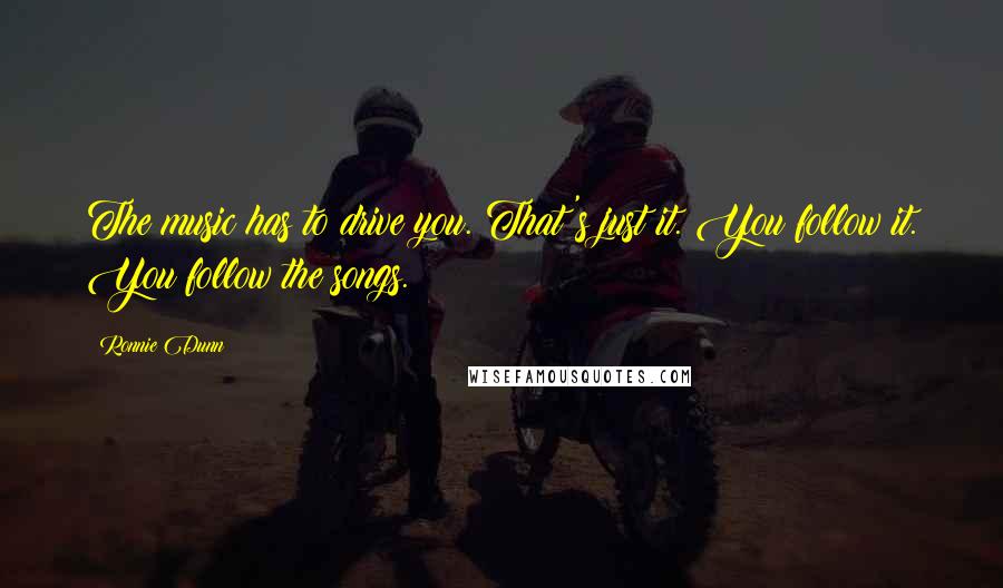 Ronnie Dunn Quotes: The music has to drive you. That's just it. You follow it. You follow the songs.