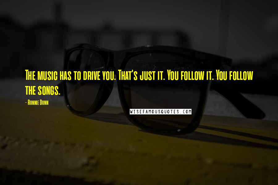 Ronnie Dunn Quotes: The music has to drive you. That's just it. You follow it. You follow the songs.
