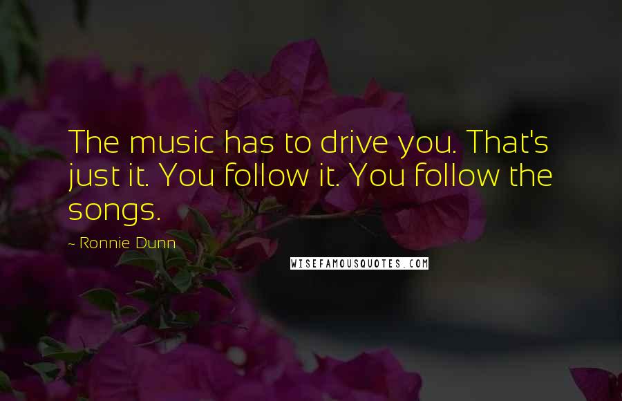 Ronnie Dunn Quotes: The music has to drive you. That's just it. You follow it. You follow the songs.