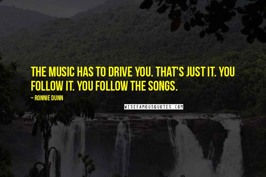 Ronnie Dunn Quotes: The music has to drive you. That's just it. You follow it. You follow the songs.