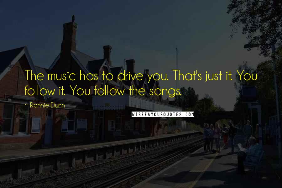 Ronnie Dunn Quotes: The music has to drive you. That's just it. You follow it. You follow the songs.