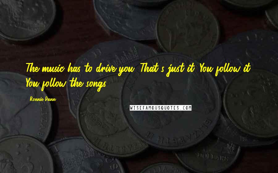 Ronnie Dunn Quotes: The music has to drive you. That's just it. You follow it. You follow the songs.