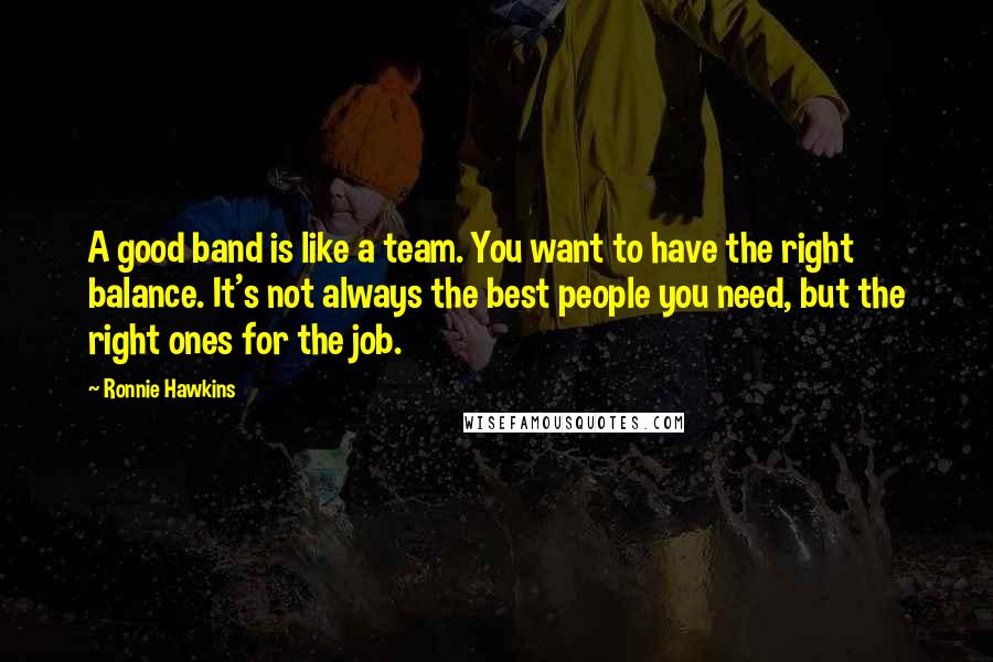 Ronnie Hawkins Quotes: A good band is like a team. You want to have the right balance. It's not always the best people you need, but the right ones for the job.