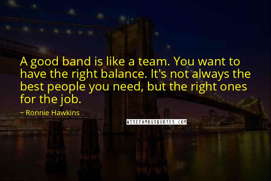Ronnie Hawkins Quotes: A good band is like a team. You want to have the right balance. It's not always the best people you need, but the right ones for the job.