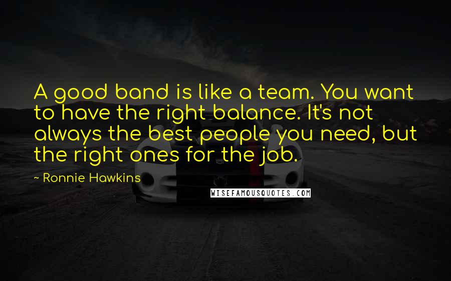 Ronnie Hawkins Quotes: A good band is like a team. You want to have the right balance. It's not always the best people you need, but the right ones for the job.