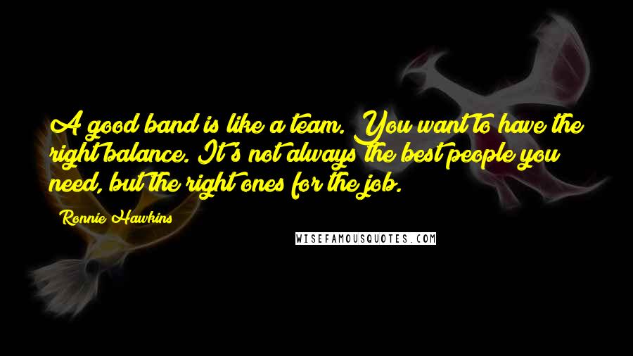 Ronnie Hawkins Quotes: A good band is like a team. You want to have the right balance. It's not always the best people you need, but the right ones for the job.