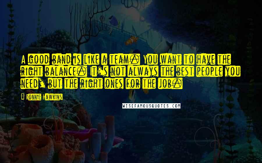 Ronnie Hawkins Quotes: A good band is like a team. You want to have the right balance. It's not always the best people you need, but the right ones for the job.