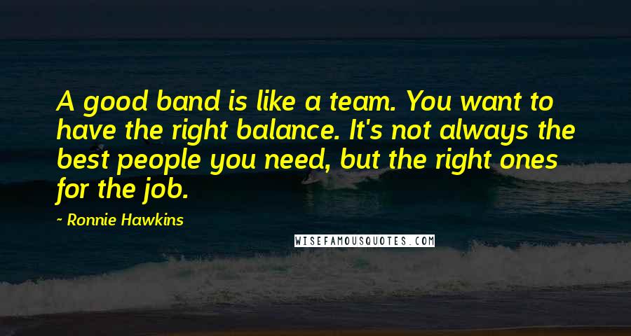 Ronnie Hawkins Quotes: A good band is like a team. You want to have the right balance. It's not always the best people you need, but the right ones for the job.