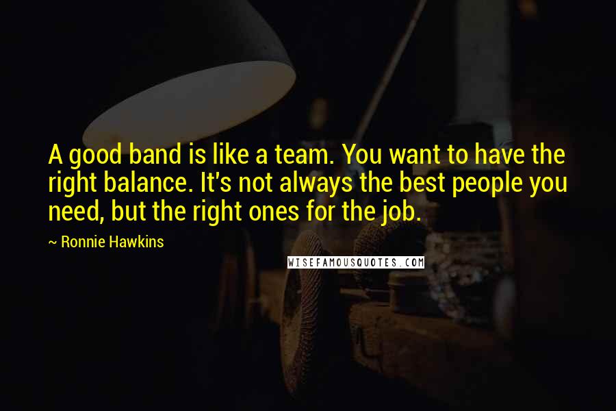 Ronnie Hawkins Quotes: A good band is like a team. You want to have the right balance. It's not always the best people you need, but the right ones for the job.