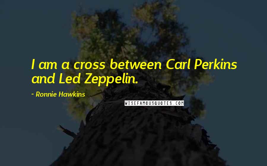 Ronnie Hawkins Quotes: I am a cross between Carl Perkins and Led Zeppelin.