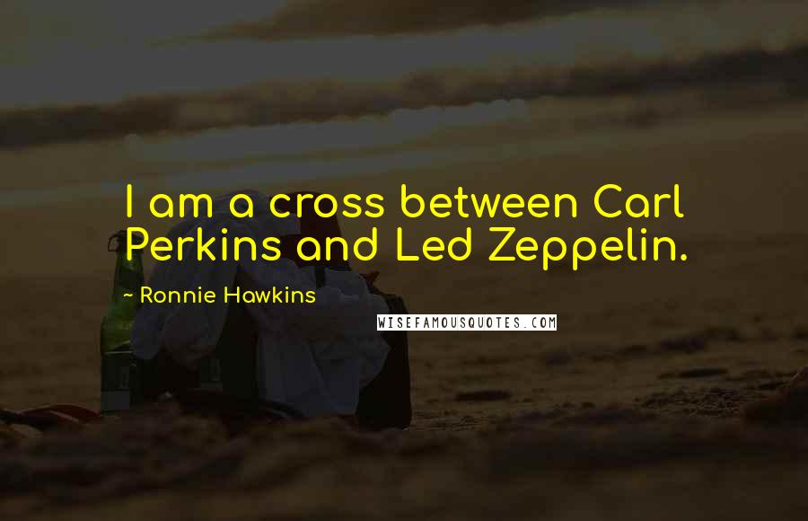 Ronnie Hawkins Quotes: I am a cross between Carl Perkins and Led Zeppelin.