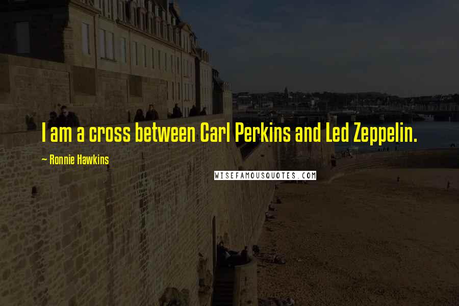 Ronnie Hawkins Quotes: I am a cross between Carl Perkins and Led Zeppelin.