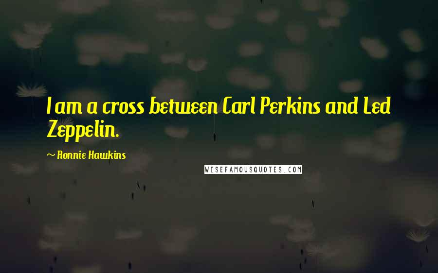 Ronnie Hawkins Quotes: I am a cross between Carl Perkins and Led Zeppelin.