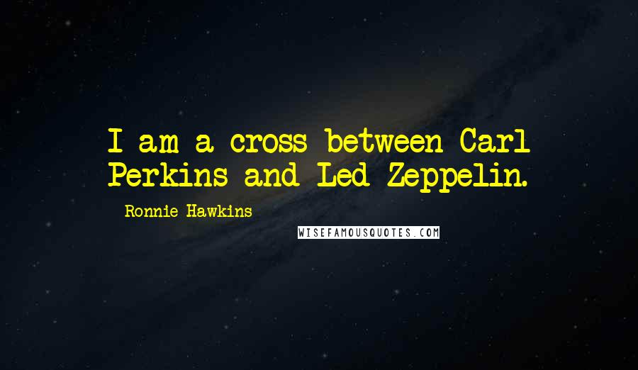 Ronnie Hawkins Quotes: I am a cross between Carl Perkins and Led Zeppelin.