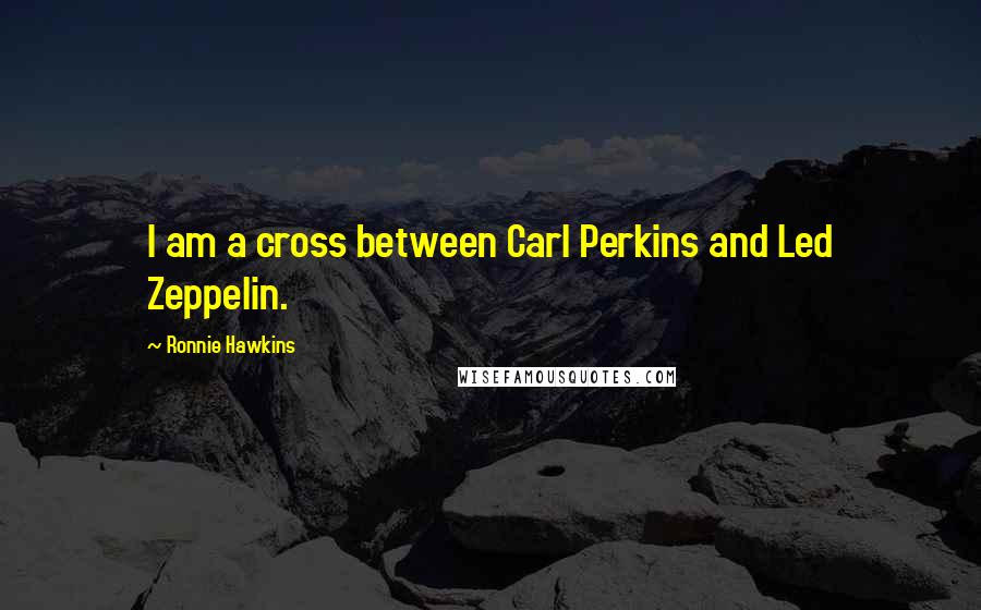 Ronnie Hawkins Quotes: I am a cross between Carl Perkins and Led Zeppelin.