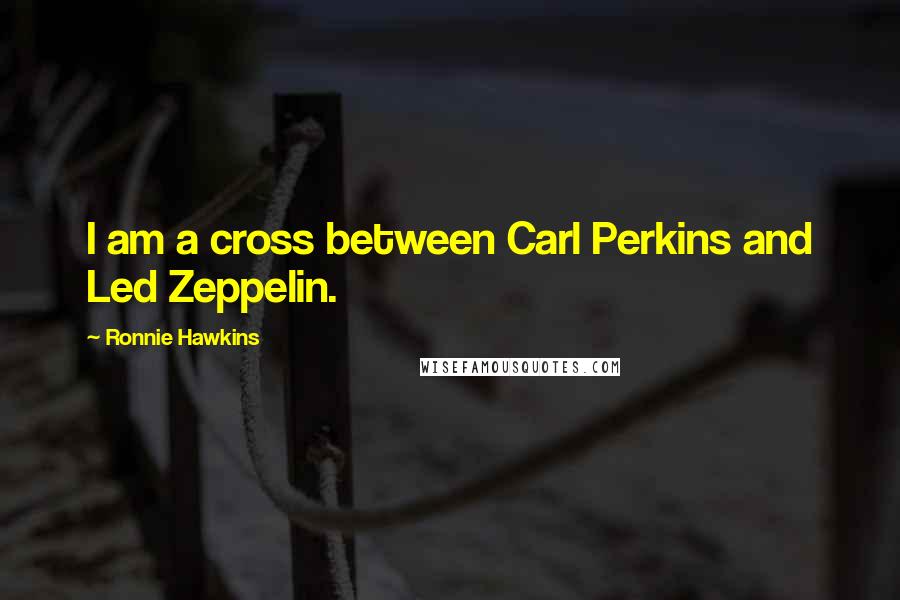 Ronnie Hawkins Quotes: I am a cross between Carl Perkins and Led Zeppelin.