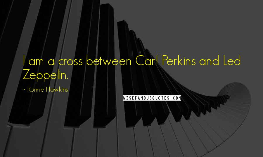 Ronnie Hawkins Quotes: I am a cross between Carl Perkins and Led Zeppelin.