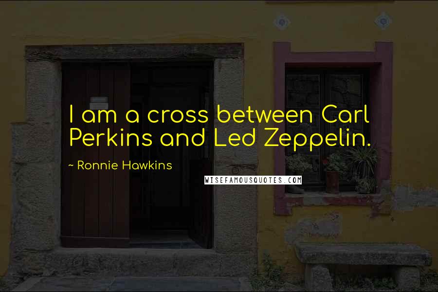 Ronnie Hawkins Quotes: I am a cross between Carl Perkins and Led Zeppelin.