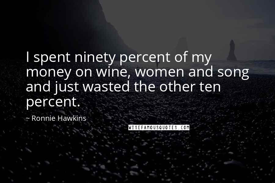 Ronnie Hawkins Quotes: I spent ninety percent of my money on wine, women and song and just wasted the other ten percent.