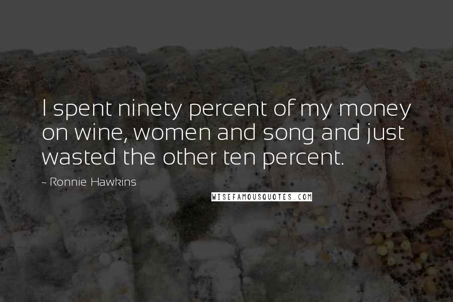 Ronnie Hawkins Quotes: I spent ninety percent of my money on wine, women and song and just wasted the other ten percent.