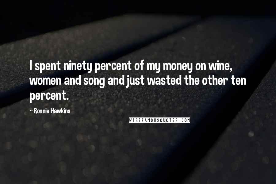 Ronnie Hawkins Quotes: I spent ninety percent of my money on wine, women and song and just wasted the other ten percent.