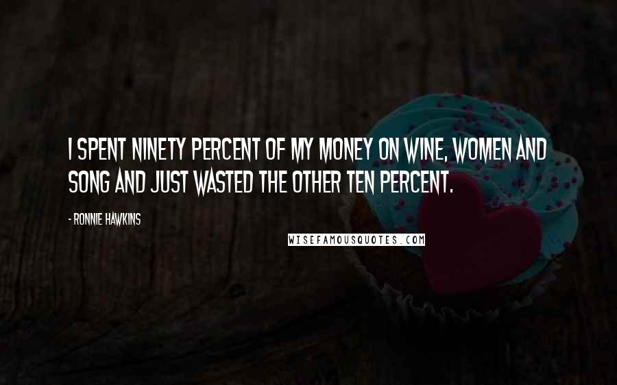 Ronnie Hawkins Quotes: I spent ninety percent of my money on wine, women and song and just wasted the other ten percent.