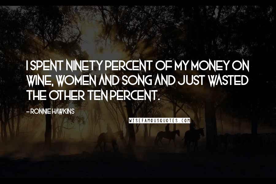 Ronnie Hawkins Quotes: I spent ninety percent of my money on wine, women and song and just wasted the other ten percent.