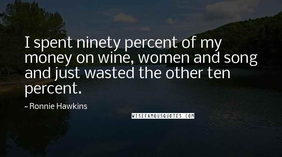 Ronnie Hawkins Quotes: I spent ninety percent of my money on wine, women and song and just wasted the other ten percent.