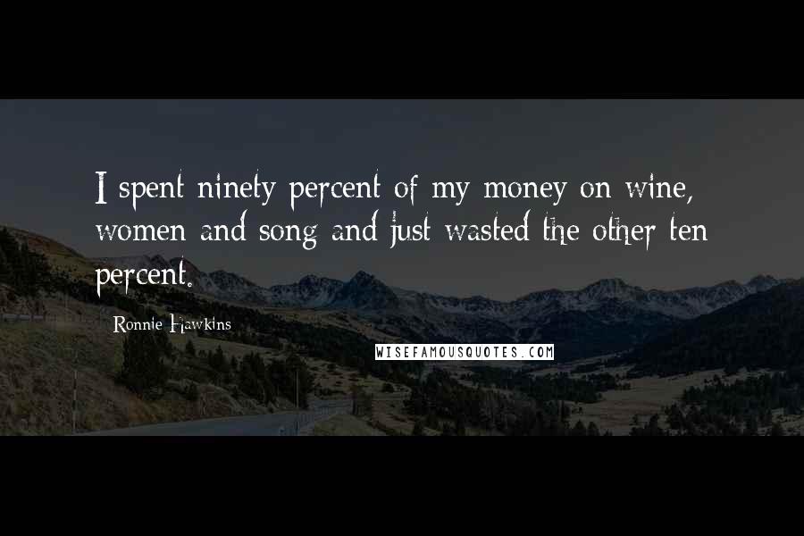 Ronnie Hawkins Quotes: I spent ninety percent of my money on wine, women and song and just wasted the other ten percent.