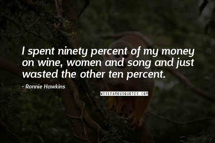 Ronnie Hawkins Quotes: I spent ninety percent of my money on wine, women and song and just wasted the other ten percent.
