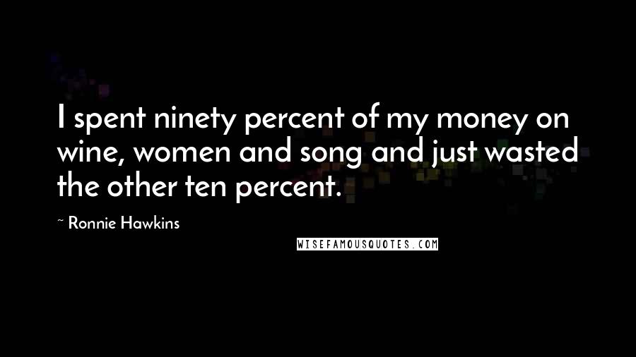 Ronnie Hawkins Quotes: I spent ninety percent of my money on wine, women and song and just wasted the other ten percent.
