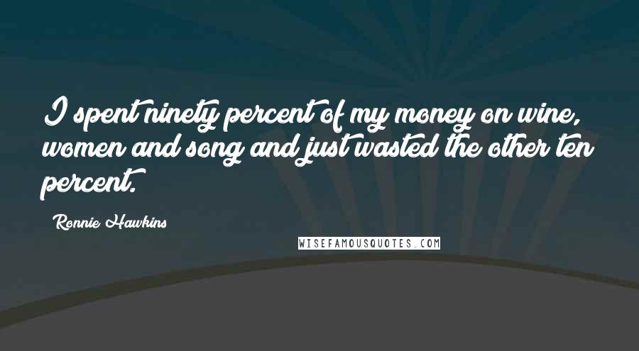 Ronnie Hawkins Quotes: I spent ninety percent of my money on wine, women and song and just wasted the other ten percent.