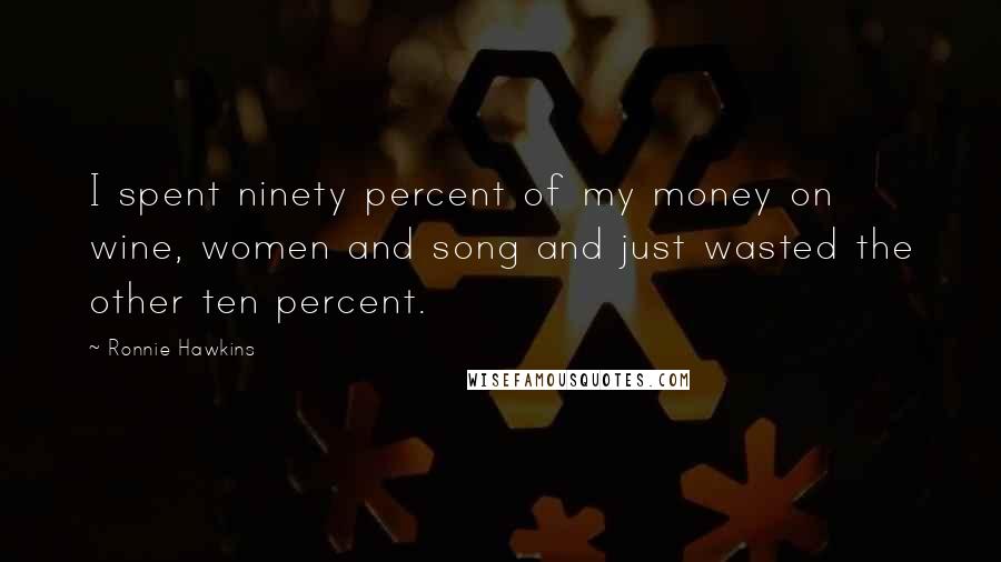 Ronnie Hawkins Quotes: I spent ninety percent of my money on wine, women and song and just wasted the other ten percent.