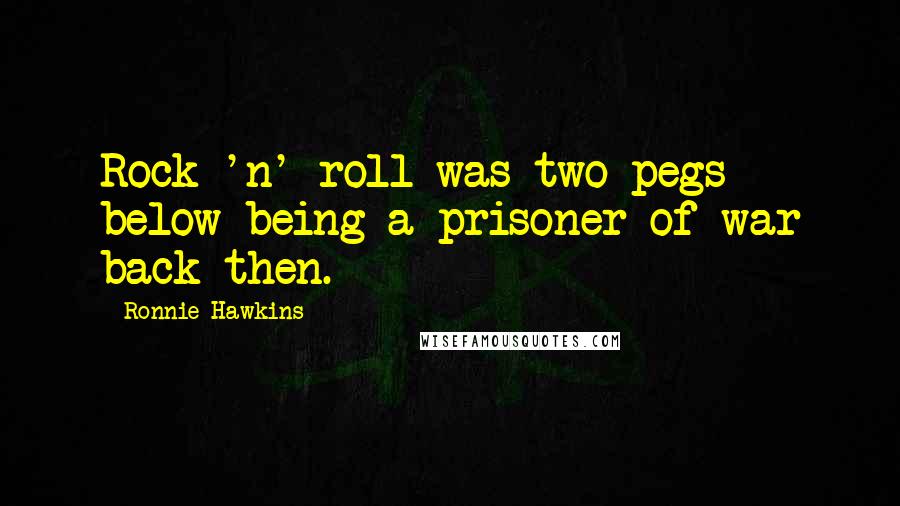 Ronnie Hawkins Quotes: Rock 'n' roll was two pegs below being a prisoner of war back then.