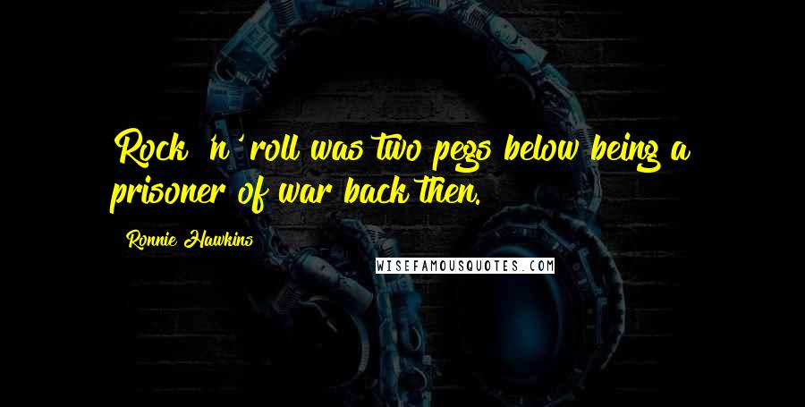 Ronnie Hawkins Quotes: Rock 'n' roll was two pegs below being a prisoner of war back then.