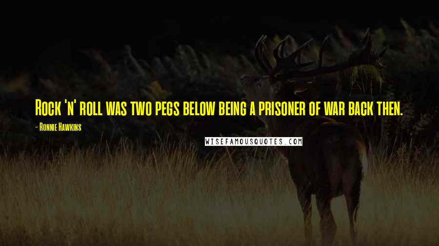 Ronnie Hawkins Quotes: Rock 'n' roll was two pegs below being a prisoner of war back then.