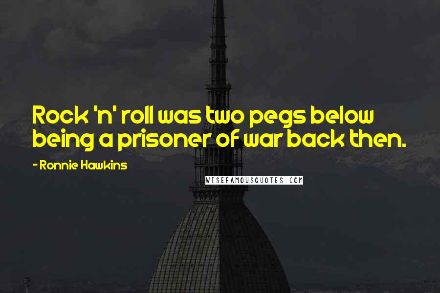 Ronnie Hawkins Quotes: Rock 'n' roll was two pegs below being a prisoner of war back then.