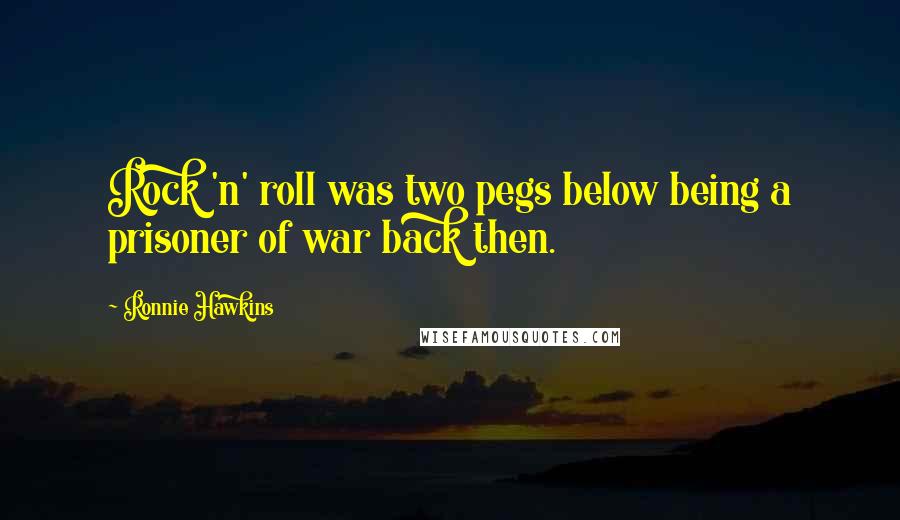 Ronnie Hawkins Quotes: Rock 'n' roll was two pegs below being a prisoner of war back then.