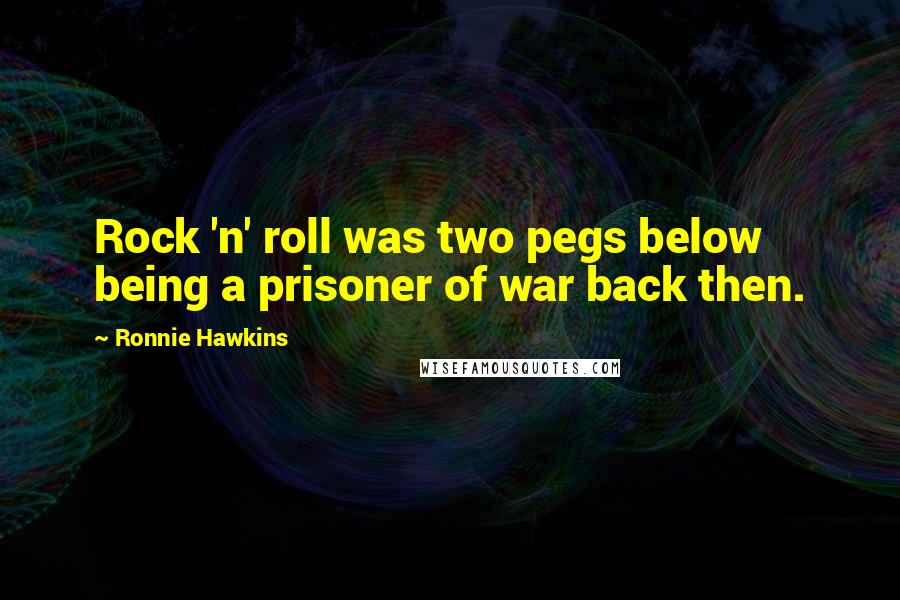 Ronnie Hawkins Quotes: Rock 'n' roll was two pegs below being a prisoner of war back then.