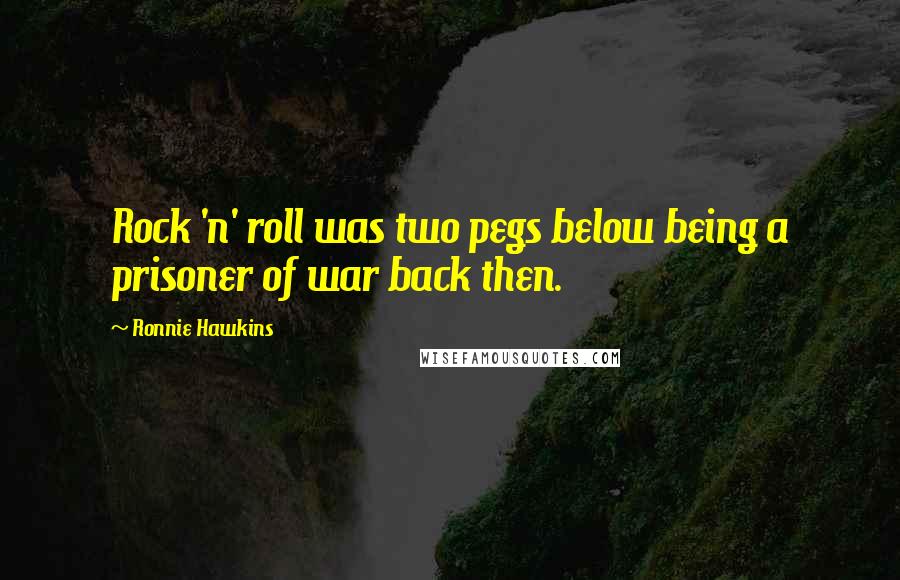 Ronnie Hawkins Quotes: Rock 'n' roll was two pegs below being a prisoner of war back then.