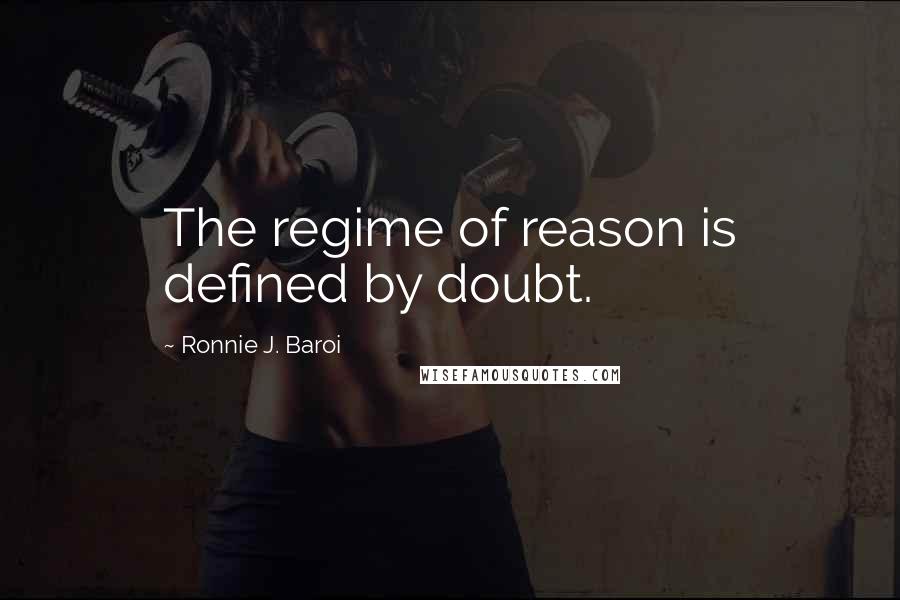 Ronnie J. Baroi Quotes: The regime of reason is defined by doubt.