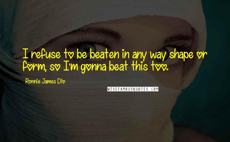 Ronnie James Dio Quotes: I refuse to be beaten in any way shape or form, so I'm gonna beat this too.