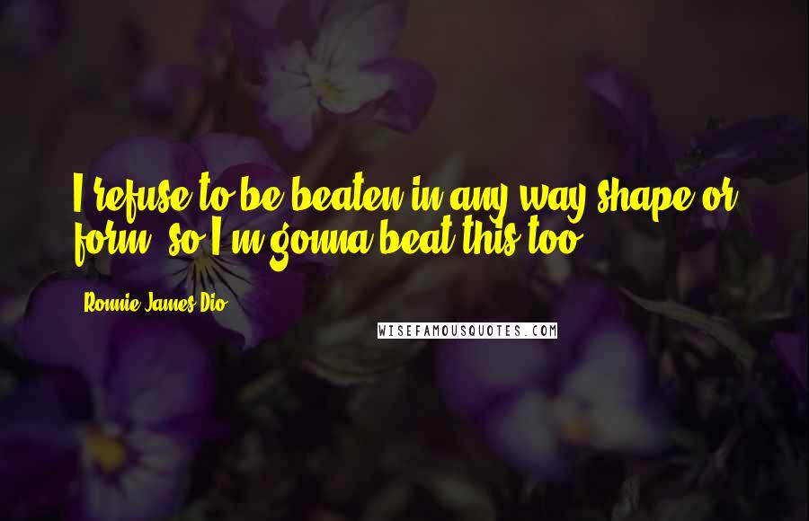 Ronnie James Dio Quotes: I refuse to be beaten in any way shape or form, so I'm gonna beat this too.