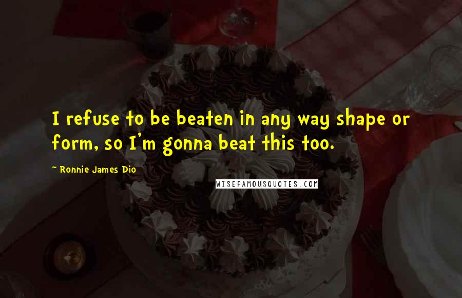 Ronnie James Dio Quotes: I refuse to be beaten in any way shape or form, so I'm gonna beat this too.